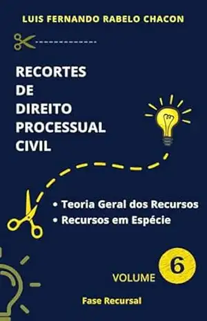RECORTES DE PROCESSO CIVIL: VOLUME 6: FASE RECURSAL – LUIS FERNANDO RABELO CHACON