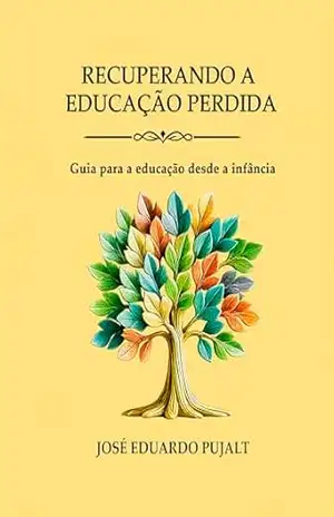 RECUPERANDO A EDUCAÇÃO PERDIDA: Guia para a educação desde a infância (RECUPERANDO LA EDUCACIÓN PERDIDA) – JOSÉ EDUARDO PUJALT