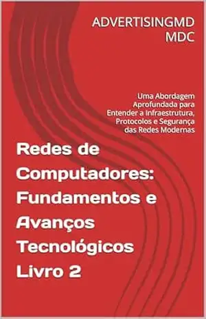 Redes de Computadores: Fundamentos e Avanços Tecnológicos Livro 2: Uma Abordagem Aprofundada para Entender a Infraestrutura, Protocolos e Segurança das Redes Modernas - ADVERTISINGMD MDC Redes de Computadores: Fundamentos e Avanços Tecnológicos Livro 2: Uma Abordagem Aprofundada para Entender a Infraestrutura, Protocolos e Segurança das Redes Modernas - ADVERTISINGMD MDC