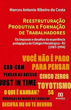 Reestruturação Produtiva e Formação de Trabalhadores: os impasses e desafios da experiência pedagógica do Colégio Metalúrgico – RJ (1987–1994) – Marcos Antonio Ribeiro da Costa Reestruturação Produtiva e Formação de Trabalhadores: os impasses e desafios da experiência pedagógica do Colégio Metalúrgico – RJ (1987–1994) – Marcos Antonio Ribeiro da Costa
