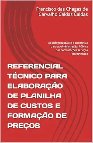 REFERENCIAL TÉCNICO PARA ELABORAÇÃO DE PLANILHA DE CUSTOS E FORMAÇÃO DE PREÇOS: Abordagem prática e normativa para a Administração. Pública nas contratações serviços terceirizados – Francisco  das Chagas de Carvalho Caldas