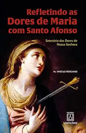 Refletindo as Dores de Maria com Santo Afonso: Setenário da Dores de Nossa Senhora – Vinícius Ponciano