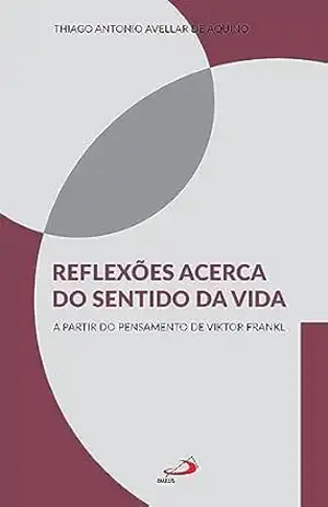Reflexões acerca do sentido da vida: A partir do pensamento de Viktor Frankl (Psicologia) – Thiago Antonio Avellar de Aquino