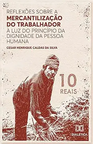 Reflexões sobre a mercantilização do trabalhador à luz do Princípio da Dignidade da Pessoa Humana – Cesar Henrique Caldas da Silva