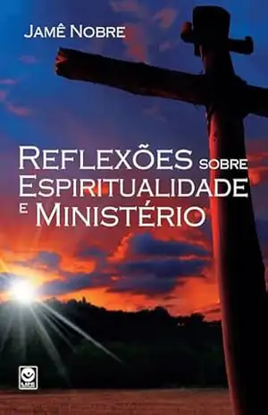 REFLEXÕES SOBRE ESPIRITUALIDADE E MINISTÉRIO: “…para o aperfeiçoamento dos santos, para a obra do ministério…” – José Jamê Nobre