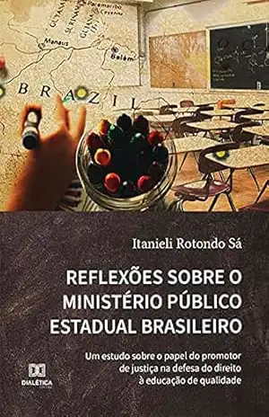 Reflexões sobre o Ministério Público Estadual Brasileiro: um estudo sobre o papel do promotor de justiça na defesa do direito à educação de qualidade – Itanieli Rotondo Sá