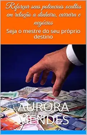 Reforçar seus potenciais ocultos em relação a dinheiro, carreira e negócios: Seja o mestre do seu próprio destino – Aurora Mendes