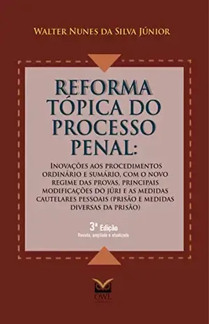 Reforma Tópica do Processo Penal: Inovações aos procedimentos ordinário e sumário, com o novo regime das provas, principais modificações do júri e as medidas cautelares pessoais – Walter Nunes da Silva Júnior