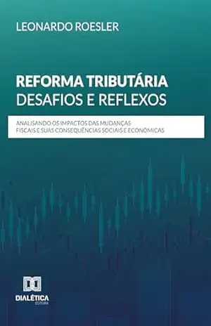 Reforma Tributária: Desafios e Reflexos: Analisando os Impactos das Mudanças Fiscais e suas Consequências Sociais e Econômicas – Leonardo Roesler