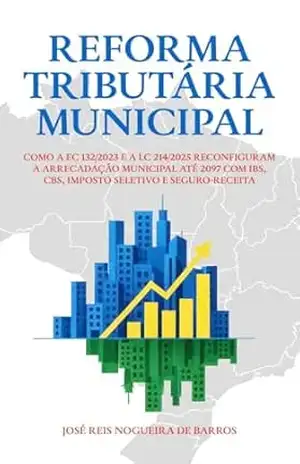 Reforma Tributária Municipal: Como a EC nº 132/2023 e a LC nº 214/2025 reconfiguram a arrecadação municipal até 2097 com IBS, CBS, Imposto Seletivo e seguro–receita - José Reis Nogueira de Barros