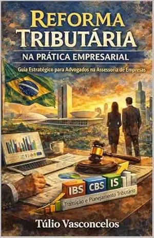 Reforma Tributária na Prática Empresarial Guia Estratégico para Advogados na Assessoria de Empresas: IBS, CBS, IS, Transição e Planejamento Tributário no Novo Sistema Brasileiro - Túlio Vasconcelos