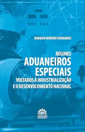 Regimes aduaneiros especiais voltados à industrialização e o desenvolvimento nacional – Rodrigo Mineiro Fernandes