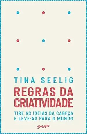 Regras da criatividade: Tire as ideias da cabeça e leve–as para o mundo – Tina Seeling