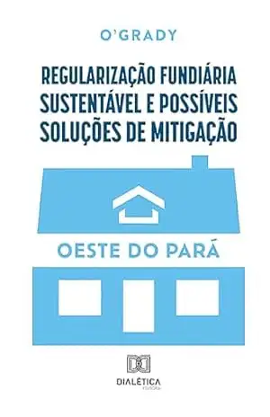 Regularização fundiária sustentável e possíveis soluções de mitigação: Oeste do Pará – O’Grady Regularização fundiária sustentável e possíveis soluções de mitigação: Oeste do Pará – O’Grady