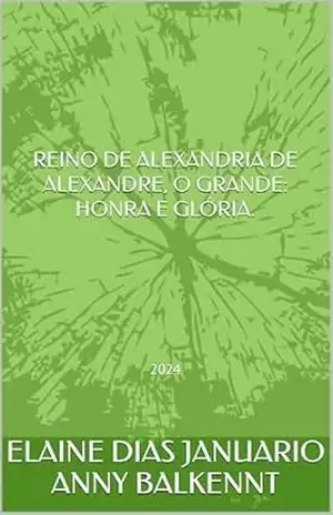 Capa do livro REINO DE ALEXANDRIA DE ALEXANDRE, O GRANDE: HONRA E GLÓRIA.: 2024 - ELAINE DIAS JANUARIO ANNY BALKENNT