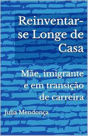 Capa do livro Reinventar–se Longe de Casa: Mãe, imigrante e em transição de carreira - Julia  Mendonça