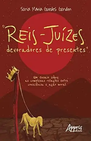 ”Reis–Juízes Devoradores de Presentes”: um Ensaio sobre as Complexas Relações entre Consciência e Ação Moral – Sônia Maria Guedes Gondim ”Reis–Juízes Devoradores de Presentes”: um Ensaio sobre as Complexas Relações entre Consciência e Ação Moral – Sônia Maria Guedes Gondim