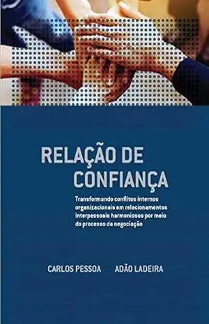 Relação de Confiança: Transformando conflitos internos organizacionais em relacionamentos interpessoais harmoniosos por meio do processo da negociação – Carlos Pessoa