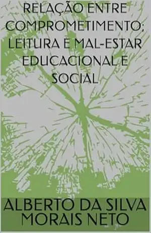RELAÇÃO ENTRE COMPROMETIMENTO; LEITURA E MAL–ESTAR EDUCACIONAL E SOCIAL (EDUCAÇÃO Livro 1) – ALBERTO DA SILVA MORAIS NETO