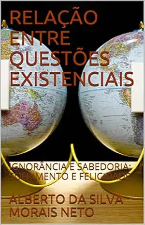RELAÇÃO ENTRE: QUESTÕES EXISTENCIAIS; IGNORÂNCIA E SABEDORIA; SOFRIMENTO E FELICIDADE (FILOSOFANDO Livro 2) – ALBERTO DA SILVA MORAIS NETO
