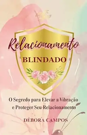 Relacionamento Blindado: O Segredo Para Elevar a Vibração e Proteger Seu Relacionamento - Débora Campos Relacionamento Blindado: O Segredo Para Elevar a Vibração e Proteger Seu Relacionamento - Débora Campos