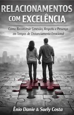 RELACIONAMENTOS COM EXCELÊNCIA: Como Reconstruir Conexão, Respeito e Presença em Tempos de Distanciamento Emocional – Ênio Daniel  Machado Costa