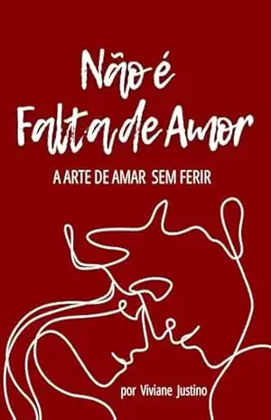 Relacionamentos: Não é Falta de Amor: A Arte de Amar Sem Ferir: relacionamento saudavel, comunicação relacionamentos, relacionamento tóxico, autoconhecimento – VIVIANE JUSTINO