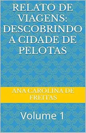 Relato de viagens: Descobrindo a cidade de Pelotas: Volume 1 – Ana Carolina  De Freitas