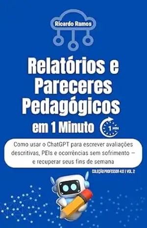 Relatórios e Pareceres Pedagógicos em 1 Minuto: Como usar o ChatGPT para escrever avaliações descritivas, PEIs e ocorrências sem sofrimento — e recuperar … de semana (COLEÇÃO PROFESSOR 4.0 Livro 2) – Ricardo Ramos