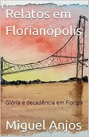 Relatos em Florianópolis: Glória e Decadência – Miguel Anjos Relatos em Florianópolis: Glória e Decadência – Miguel Anjos