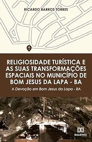 Religiosidade turística e as suas transformações espaciais no município de Bom Jesus da Lapa – BA: a devoção em Bom Jesus da Lapa – BA - Ricardo Barros Torres Religiosidade turística e as suas transformações espaciais no município de Bom Jesus da Lapa – BA: a devoção em Bom Jesus da Lapa – BA - Ricardo Barros Torres