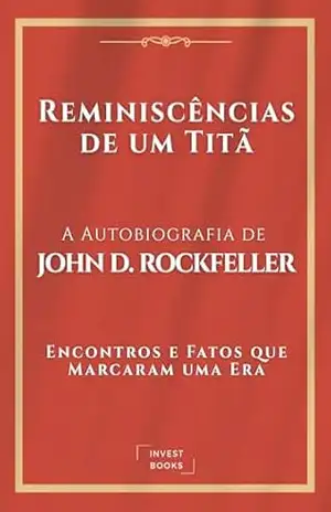 Reminiscências de um Titã: A Autobiografia de John D. Rockfeller: Encontros e Fatos que Marcaram uma Era – John D. Rockfeller Reminiscências de um Titã: A Autobiografia de John D. Rockfeller: Encontros e Fatos que Marcaram uma Era – John D. Rockfeller