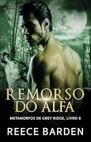 Remorso do Alfa: Um romance de lobos metamorfos (Metamorfos de Grey Ridge Livro 6) – Reece Barden