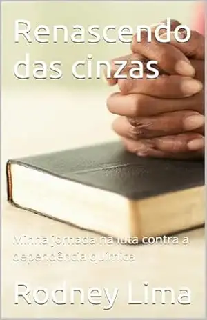 Renascendo das cinzas: Minha jornada na luta contra a dependência química - Rodney Lima Renascendo das cinzas: Minha jornada na luta contra a dependência química - Rodney Lima