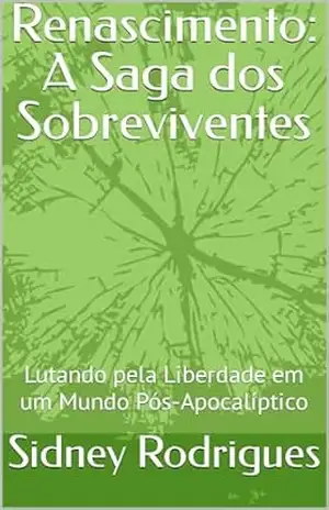 Renascimento: A Saga dos Sobreviventes: Lutando pela Liberdade em um Mundo Pós–Apocalíptico - Sidney Rodrigues Renascimento: A Saga dos Sobreviventes: Lutando pela Liberdade em um Mundo Pós–Apocalíptico - Sidney Rodrigues