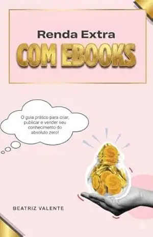 Renda Extra Com Ebooks: O guia prático para criar, publicar e vender seu conhecimento do absoluto zero! – Beatriz Valente