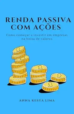 RENDA PASSIVA COM AÇÕES: Como começar a investir em empresas na bolsa de valores – Anna Kesya Lima