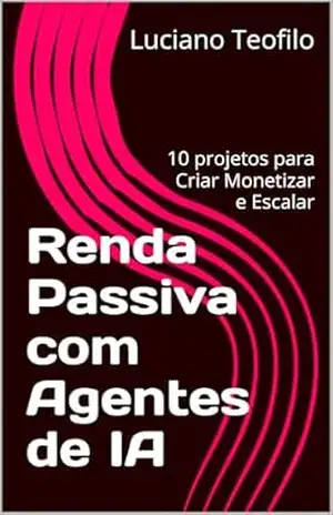 Renda Passiva com Agentes de IA: 10 projetos para Criar Monetizar e Escalar (Agentes do Lucro) – Luciano Teofilo