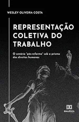 Representação coletiva do trabalho: o cenário ”pós–reforma” sob o prisma dos direitos humanos – Wesley Oliveira Costa Representação coletiva do trabalho: o cenário ”pós–reforma” sob o prisma dos direitos humanos – Wesley Oliveira Costa