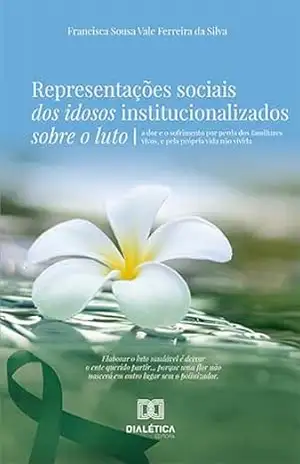 Representações sociais dos idosos institucionalizados sobre o luto: a dor e o sofrimento por perda dos familiares vivos, e pela própria vida não vivida - Francisca Sousa Vale Ferreira da Silva Representações sociais dos idosos institucionalizados sobre o luto: a dor e o sofrimento por perda dos familiares vivos, e pela própria vida não vivida - Francisca Sousa Vale Ferreira da Silva