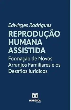 Reprodução Humana Assistida: Formação de Novos Arranjos Familiares e os Desafios Jurídicos – Edwirges Rodrigues