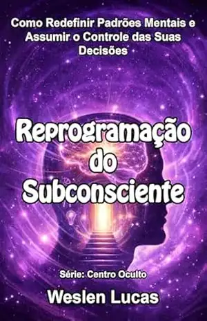 Reprogramação do Subconsciente: Como Redefinir Padrões Mentais e Assumir o Controle das Suas Decisões (Centro Oculto Livro 1) – Weslen Lucas