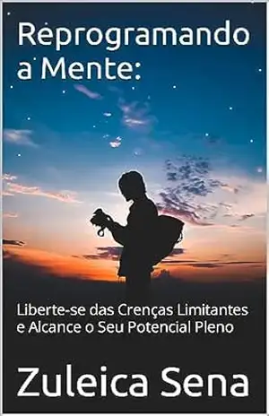 Reprogramando a Mente:: Liberte–se das Crenças Limitantes e Alcance o Seu Potencial Pleno - Zuleica Sena Reprogramando a Mente:: Liberte–se das Crenças Limitantes e Alcance o Seu Potencial Pleno - Zuleica Sena