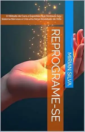 REPROGRAME–SE: O Método de Cura e Expansão que Restaura Seu Sistema Nervoso e Cria uma Nova Realidade de Vida – MIRIAN  SILVA