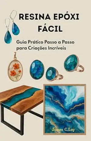 Resina Epóxi Fácil: Guia Prático Passo a Passo para Criações Incríveis - James C.Lay Resina Epóxi Fácil: Guia Prático Passo a Passo para Criações Incríveis - James C.Lay