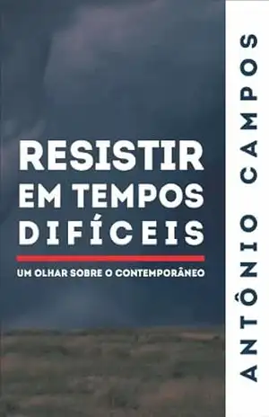 Resistir em Tempos Difíceis – Um olhar sobre o contemporâneo – Antônio Campos Resistir em Tempos Difíceis – Um olhar sobre o contemporâneo – Antônio Campos