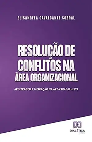 Resolução de conflitos na área organizacional: Arbitragem e Mediação na área trabalhista – Elisangela Cavalcante Sobral