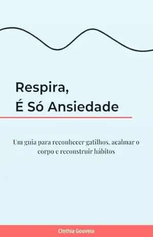 Capa do livro Respira, é só ansiedade: Um guia para reconhecer gatilhos, acalmar o corpo e reconstruir hábitos - Cinthia Gouveia