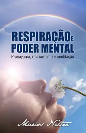 Respiração e Poder Mental – Pranayama, relaxamento e meditação – Marcos Netter