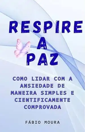 Respire a paz: Como lidar com a ansiedade de maneira simples e cientificamente comprovada – Fábio  Moura